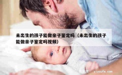 未出生的孩子能做亲子鉴定吗（未出生的孩子能做亲子鉴定吗视频）