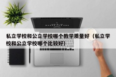 私立学校和公立学校哪个教学质量好（私立学校和公立学校哪个比较