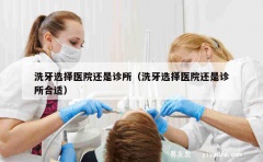 洗牙选择医院还是诊所（洗牙选择医院还是诊所合适）