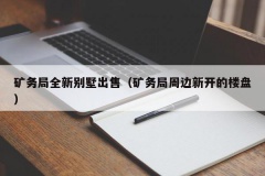 矿务局全新别墅出售（矿务局周边新开的楼盘）