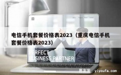 电信手机套餐价格表2023（重庆电信手机套餐价格表2023）