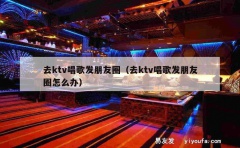 去ktv唱歌发朋友圈（去ktv唱歌发朋友圈怎么办）