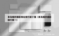 青岛婚纱摄影排名排行前十强（青岛婚纱摄影排行第一）