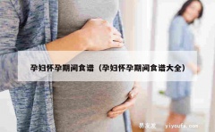 孕妇怀孕期间食谱（孕妇怀孕期间食谱大全）