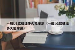 一般b2驾驶证多久能拿到（一般b2驾驶证多久能拿到）