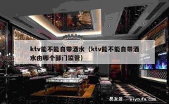 ktv能不能自带酒水（ktv能不能自带酒水由哪个部门监管）