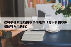 收购手机数据线回收移动电源（有没有回收数据线和充电头的）