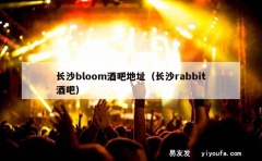 长沙bloom酒吧地址（长沙rabbit酒吧）