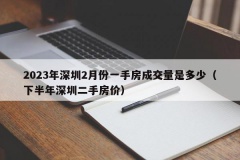 2023年深圳2月份一手房成交量是多少（下半年深圳二手房价）