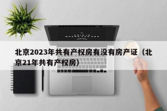 北京2023年共有产权房有没有房产证（北京21年共有产权房）