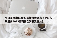 中山东凤房价2023最新楼盘消息（中山东凤房价2023最新楼