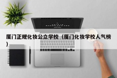 厦门正规化妆公立学校（厦门化妆学校人气榜）