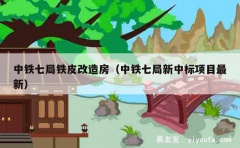 中铁七局铁皮改造房（中铁七局新中标项目最新）