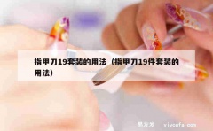 指甲刀19套装的用法（指甲刀19件套装的用法）