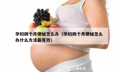 孕妇四个月便秘怎么办（孕妇四个月便秘怎么办什么方法最有效）