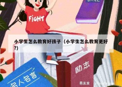 小学生怎么教育好孩子（小学生怎么教育更好?）