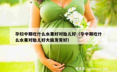 孕妇中期吃什么水果好对胎儿好（孕中期吃什么水果对胎儿好大脑发