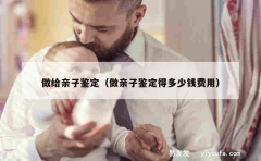 做给亲子鉴定（做亲子鉴定得多少钱费用）