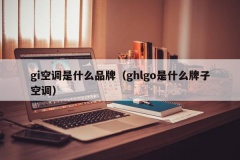 gi空调是什么品牌（ghlgo是什么牌子空调）