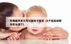 孕期最早多久可以做亲子鉴定（8个征兆说明你怀女孩了）