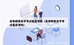 高等教育自学考试是高考吗（高等教育自学考试是高考吗）