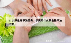 什么颜色指甲油显白（手黑用什么颜色指甲油显白）