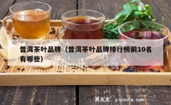 普洱茶叶品牌（普洱茶叶品牌排行榜前10名有哪些）