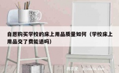 自愿购买学校的床上用品质量如何（学校床上用品交了费能退吗）