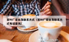 茶叶厂家批发联系方式（茶叶厂家批发联系方式电话查询）