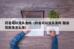 药皂可以洗头发吗（药皂可以洗头发吗 脂溢性脱发怎么用）