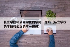 私立学校和公立学校的学籍一样吗（私立学校的学籍和公立的不一样