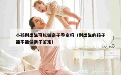 小孩刚出生可以做亲子鉴定吗（刚出生的孩子能不能做亲子鉴定）