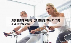 清晨锻炼身体好吗（清晨锻炼好吗 11个健身误区会毁了你）