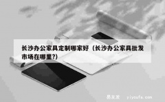 长沙办公家具定制哪家好（长沙办公家具批发市场在哪里?）