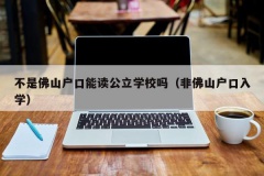 不是佛山户口能读公立学校吗（非佛山户口入学）