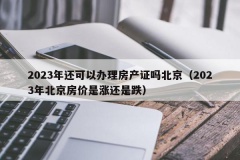 2023年还可以办理房产证吗北京（2023年北京房价是涨还是