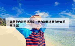 儿童室内游乐场项目（室内游乐场里有什么游乐项目）