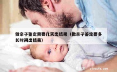 做亲子鉴定需要几天出结果（做亲子鉴定要多长时间出结果）