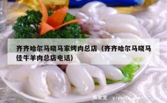 齐齐哈尔马晓马家烤肉总店（齐齐哈尔马晓马佳牛羊肉总店电话）