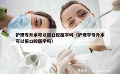 护理专升本可以报口腔医学吗（护理学专升本可以报口腔医学吗）