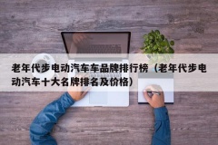 老年代步电动汽车车品牌排行榜（老年代步电动汽车十大名牌排名及