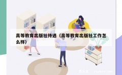 高等教育出版社待遇（高等教育出版社工作怎么样）