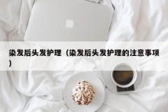 染发后头发护理（染发后头发护理的注意事项）