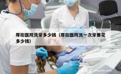 厚街医院洗牙多少钱（厚街医院洗一次牙要花多少钱）