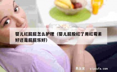 婴儿红屁屁怎么护理（婴儿屁股红了用红霉素好还是屁屁乐好）