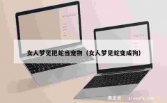 女人梦见把蛇当宠物（女人梦见蛇变成狗）