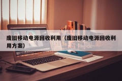 废旧移动电源回收利用（废旧移动电源回收利用方案）