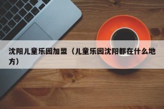 沈阳儿童乐园加盟（儿童乐园沈阳都在什么地方）