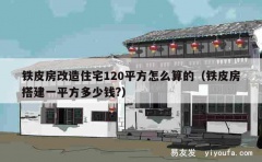 铁皮房改造住宅120平方怎么算的（铁皮房搭建一平方多少钱?）