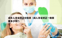 成年人牙齿矫正价格表（成人牙齿矫正一般需要多少钱?）